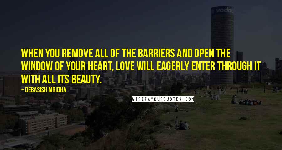 Debasish Mridha Quotes: When you remove all of the barriers and open the window of your heart, love will eagerly enter through it with all its beauty.