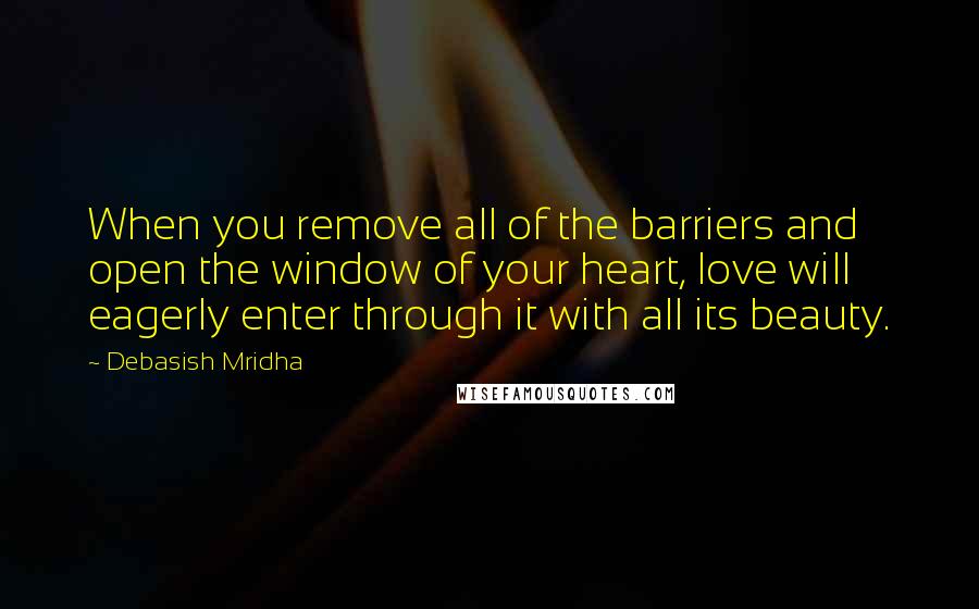 Debasish Mridha Quotes: When you remove all of the barriers and open the window of your heart, love will eagerly enter through it with all its beauty.