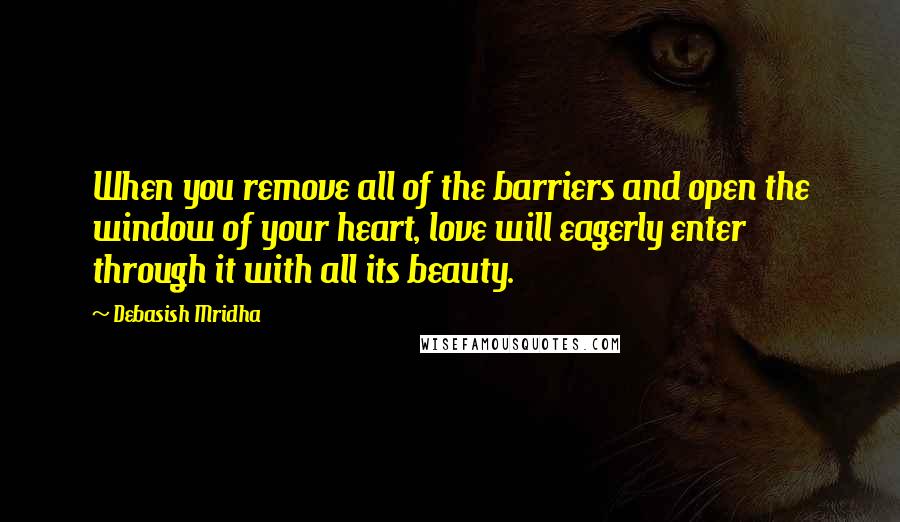 Debasish Mridha Quotes: When you remove all of the barriers and open the window of your heart, love will eagerly enter through it with all its beauty.