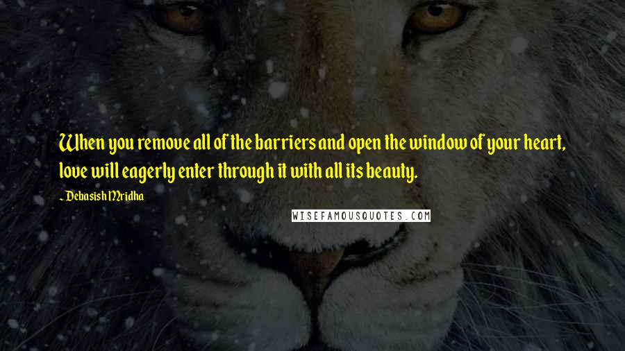 Debasish Mridha Quotes: When you remove all of the barriers and open the window of your heart, love will eagerly enter through it with all its beauty.