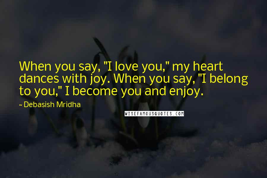 Debasish Mridha Quotes: When you say, "I love you," my heart dances with joy. When you say, "I belong to you," I become you and enjoy.
