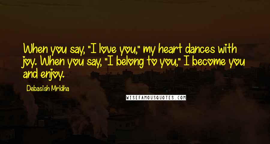 Debasish Mridha Quotes: When you say, "I love you," my heart dances with joy. When you say, "I belong to you," I become you and enjoy.