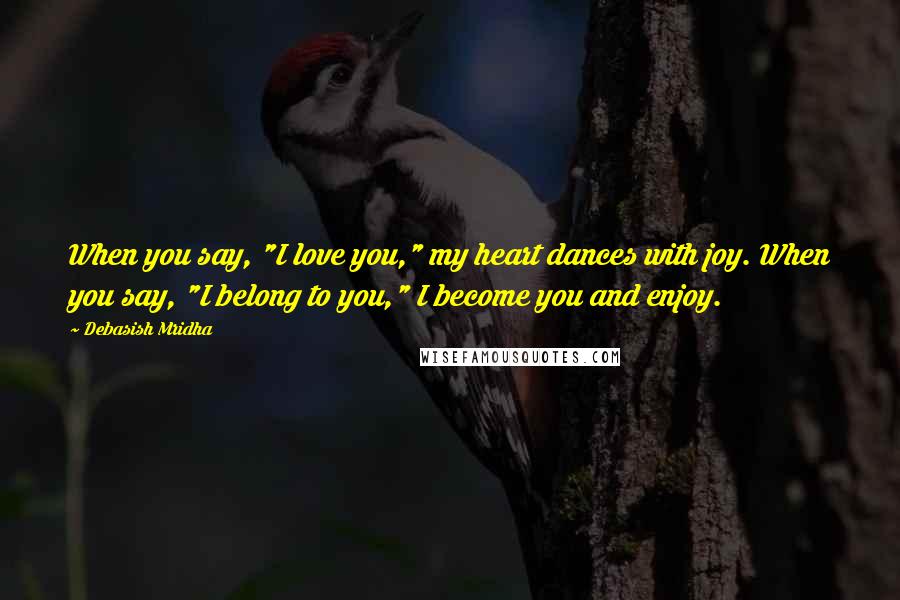 Debasish Mridha Quotes: When you say, "I love you," my heart dances with joy. When you say, "I belong to you," I become you and enjoy.