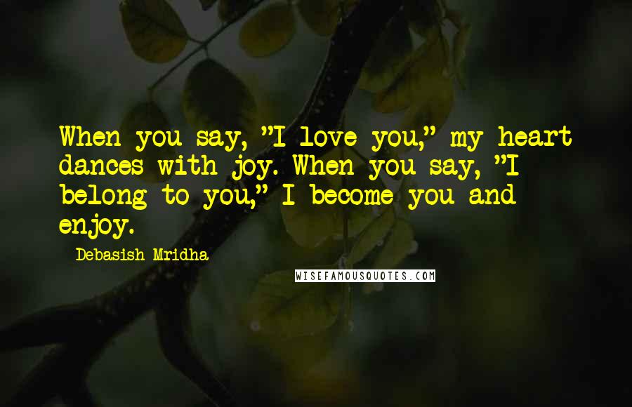 Debasish Mridha Quotes: When you say, "I love you," my heart dances with joy. When you say, "I belong to you," I become you and enjoy.