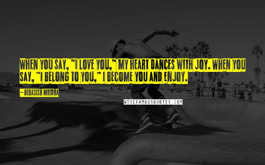 Debasish Mridha Quotes: When you say, "I love you," my heart dances with joy. When you say, "I belong to you," I become you and enjoy.