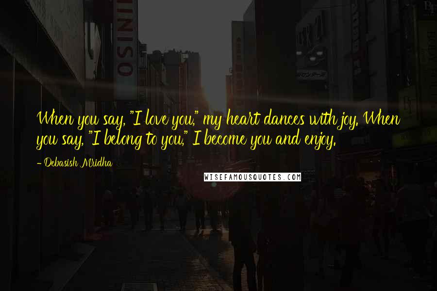 Debasish Mridha Quotes: When you say, "I love you," my heart dances with joy. When you say, "I belong to you," I become you and enjoy.