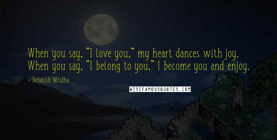 Debasish Mridha Quotes: When you say, "I love you," my heart dances with joy. When you say, "I belong to you," I become you and enjoy.