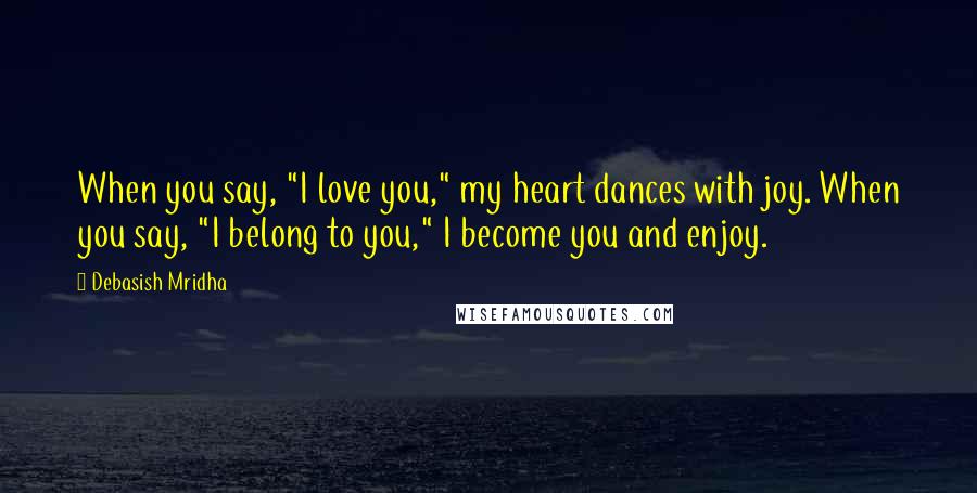 Debasish Mridha Quotes: When you say, "I love you," my heart dances with joy. When you say, "I belong to you," I become you and enjoy.