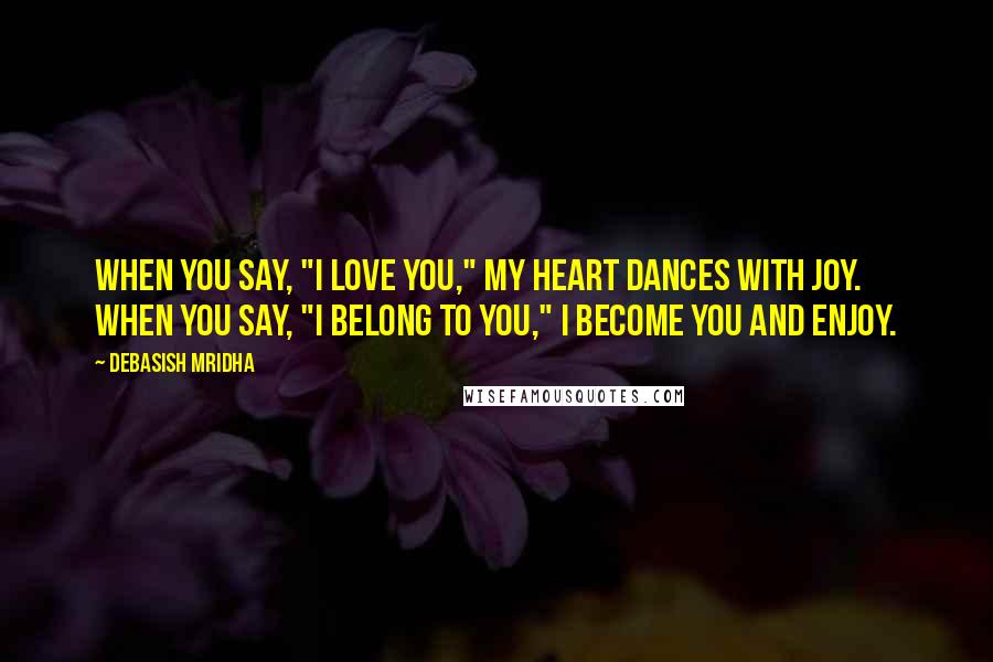 Debasish Mridha Quotes: When you say, "I love you," my heart dances with joy. When you say, "I belong to you," I become you and enjoy.