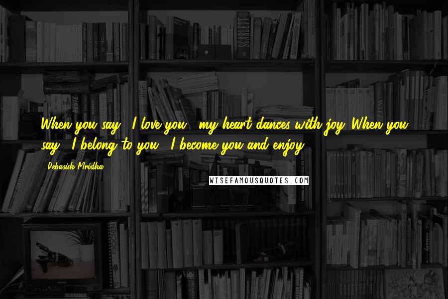 Debasish Mridha Quotes: When you say, "I love you," my heart dances with joy. When you say, "I belong to you," I become you and enjoy.