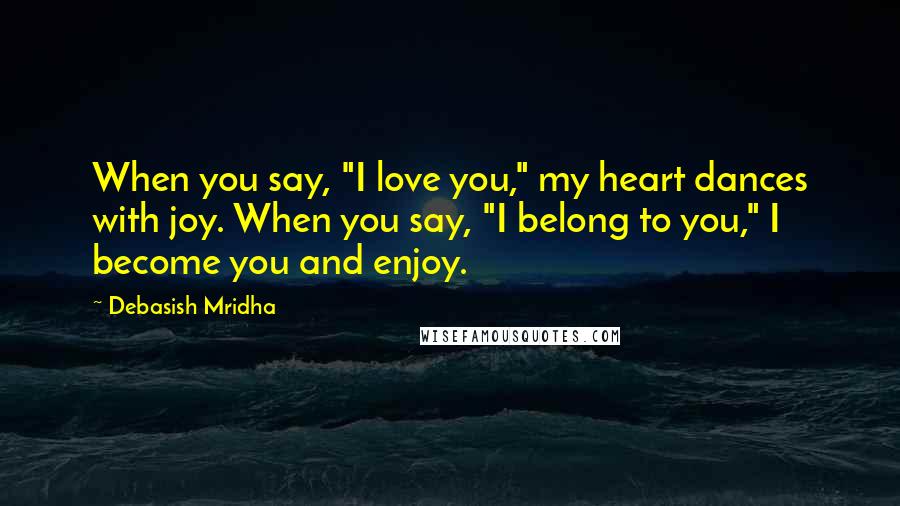 Debasish Mridha Quotes: When you say, "I love you," my heart dances with joy. When you say, "I belong to you," I become you and enjoy.