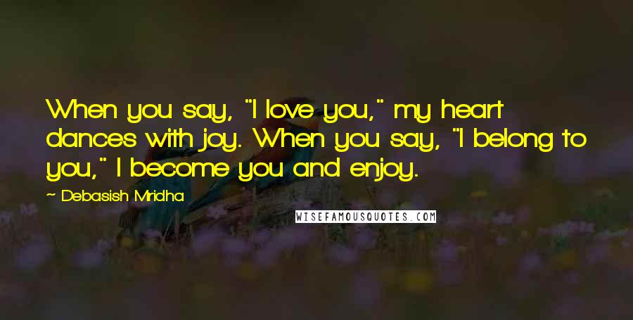 Debasish Mridha Quotes: When you say, "I love you," my heart dances with joy. When you say, "I belong to you," I become you and enjoy.