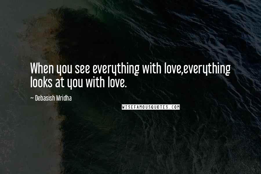 Debasish Mridha Quotes: When you see everything with love,everything looks at you with love.