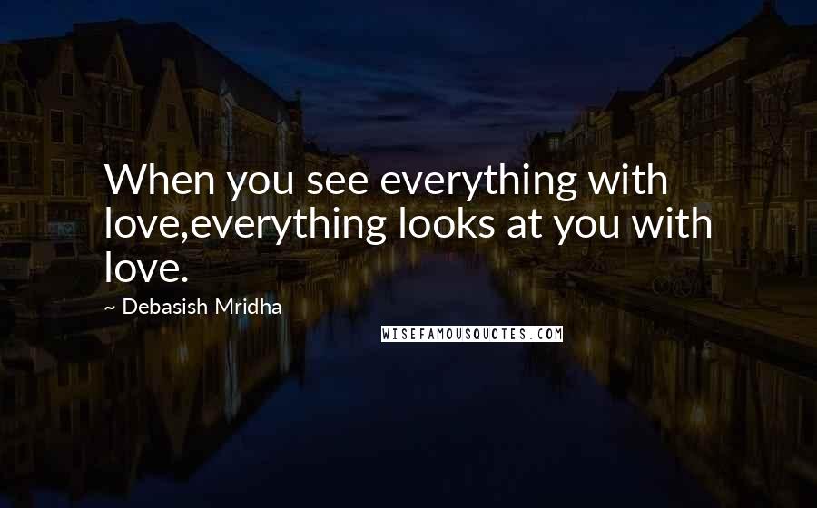 Debasish Mridha Quotes: When you see everything with love,everything looks at you with love.