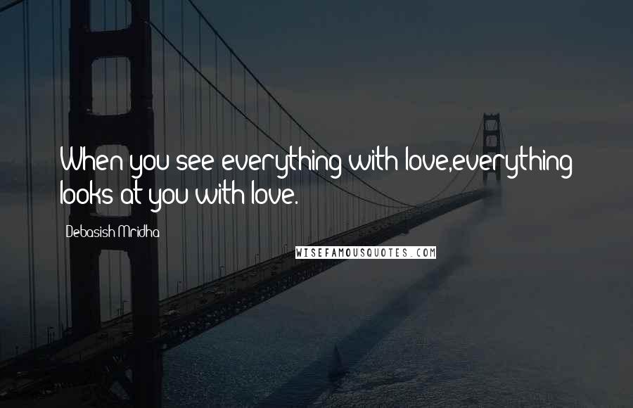 Debasish Mridha Quotes: When you see everything with love,everything looks at you with love.