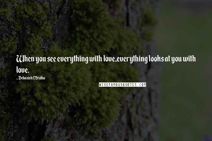 Debasish Mridha Quotes: When you see everything with love,everything looks at you with love.