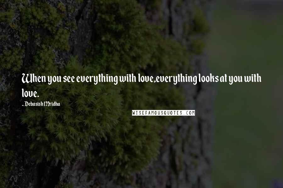 Debasish Mridha Quotes: When you see everything with love,everything looks at you with love.