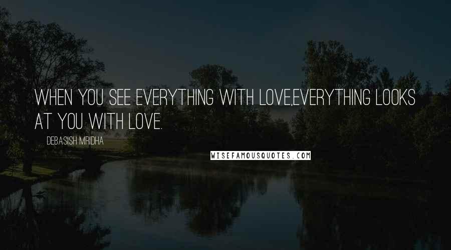 Debasish Mridha Quotes: When you see everything with love,everything looks at you with love.