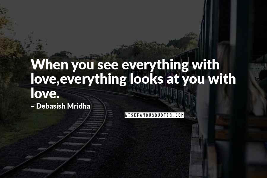 Debasish Mridha Quotes: When you see everything with love,everything looks at you with love.