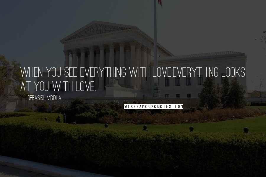 Debasish Mridha Quotes: When you see everything with love,everything looks at you with love.