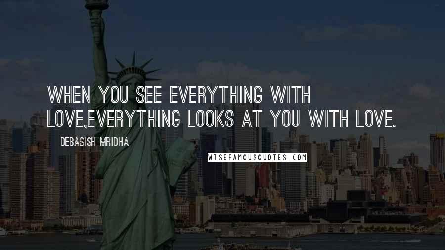 Debasish Mridha Quotes: When you see everything with love,everything looks at you with love.