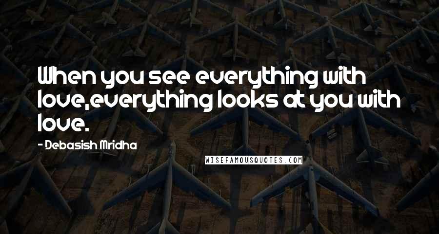 Debasish Mridha Quotes: When you see everything with love,everything looks at you with love.