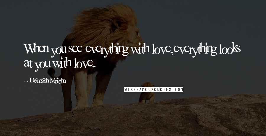 Debasish Mridha Quotes: When you see everything with love,everything looks at you with love.