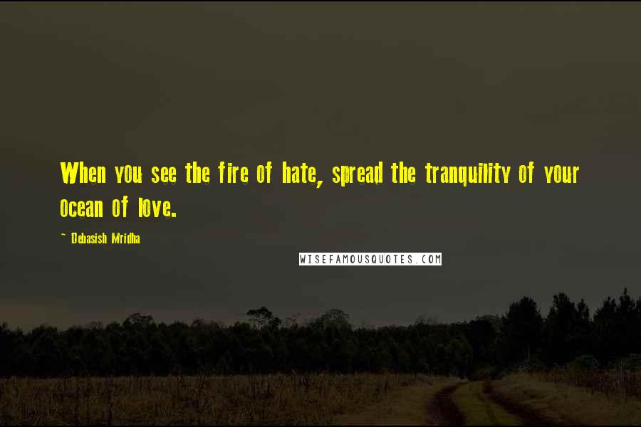 Debasish Mridha Quotes: When you see the fire of hate, spread the tranquility of your ocean of love.
