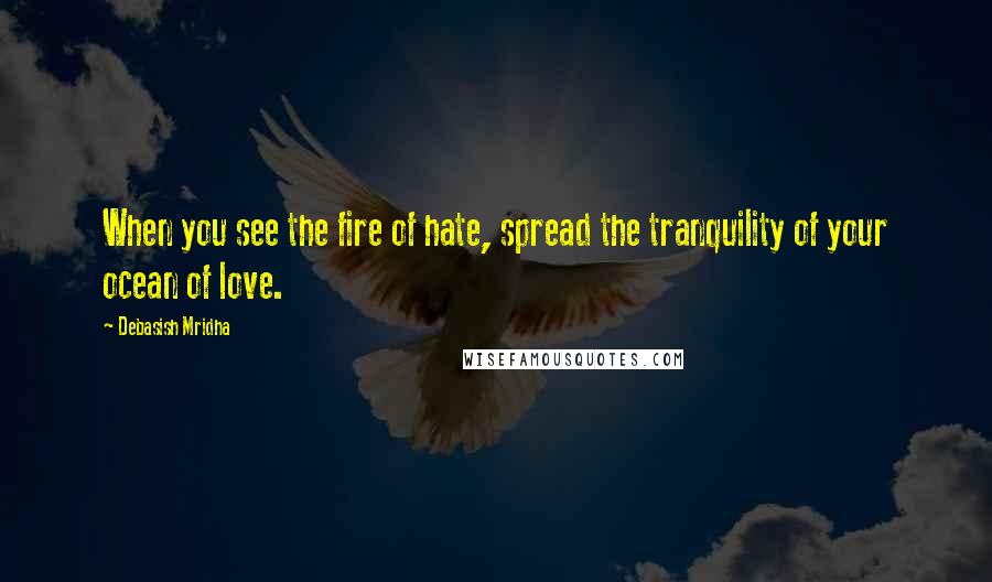Debasish Mridha Quotes: When you see the fire of hate, spread the tranquility of your ocean of love.