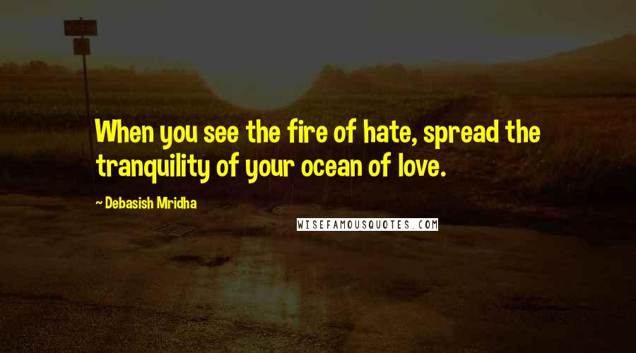 Debasish Mridha Quotes: When you see the fire of hate, spread the tranquility of your ocean of love.
