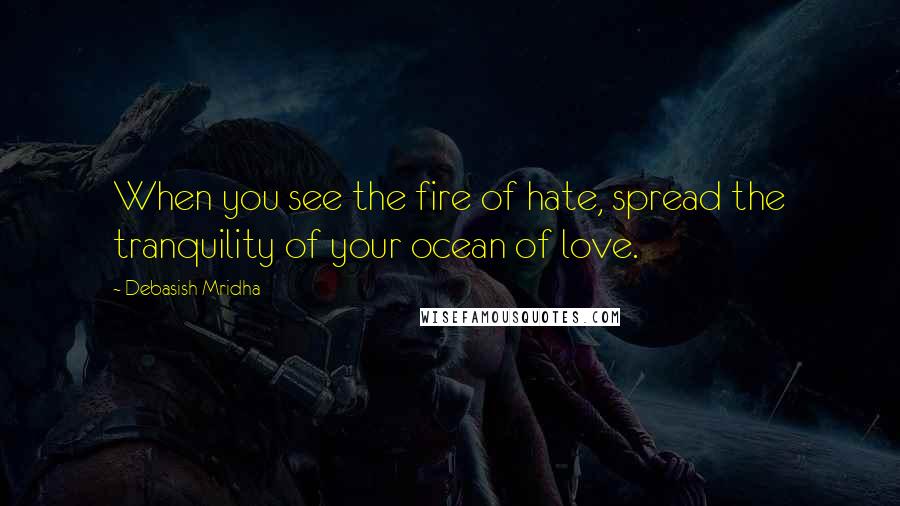 Debasish Mridha Quotes: When you see the fire of hate, spread the tranquility of your ocean of love.