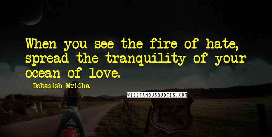 Debasish Mridha Quotes: When you see the fire of hate, spread the tranquility of your ocean of love.