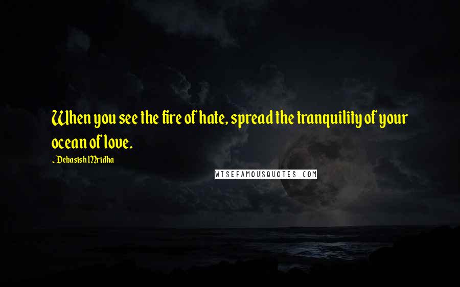 Debasish Mridha Quotes: When you see the fire of hate, spread the tranquility of your ocean of love.