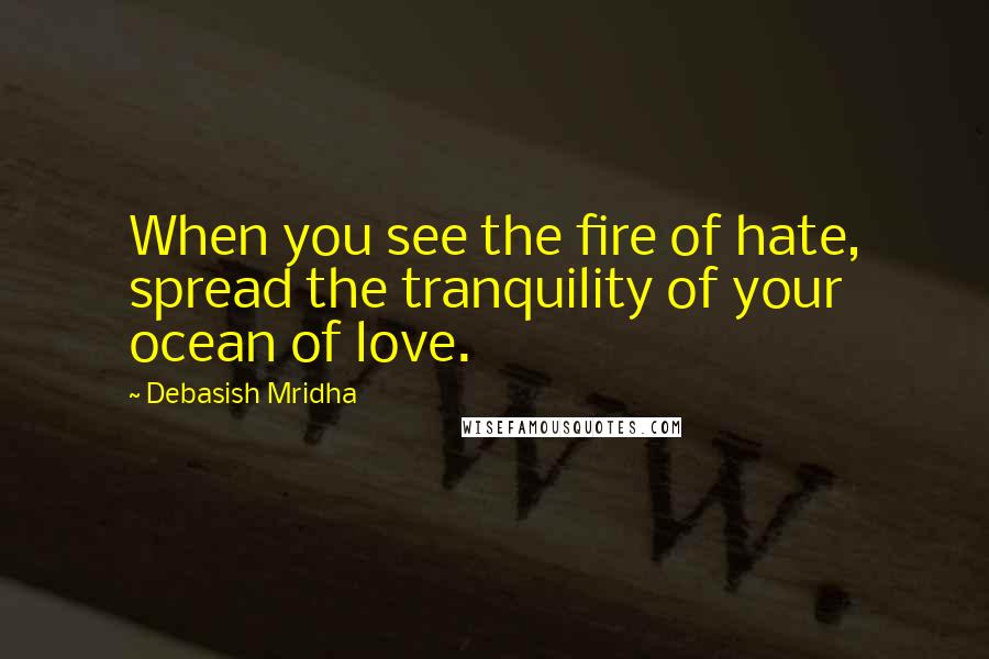 Debasish Mridha Quotes: When you see the fire of hate, spread the tranquility of your ocean of love.