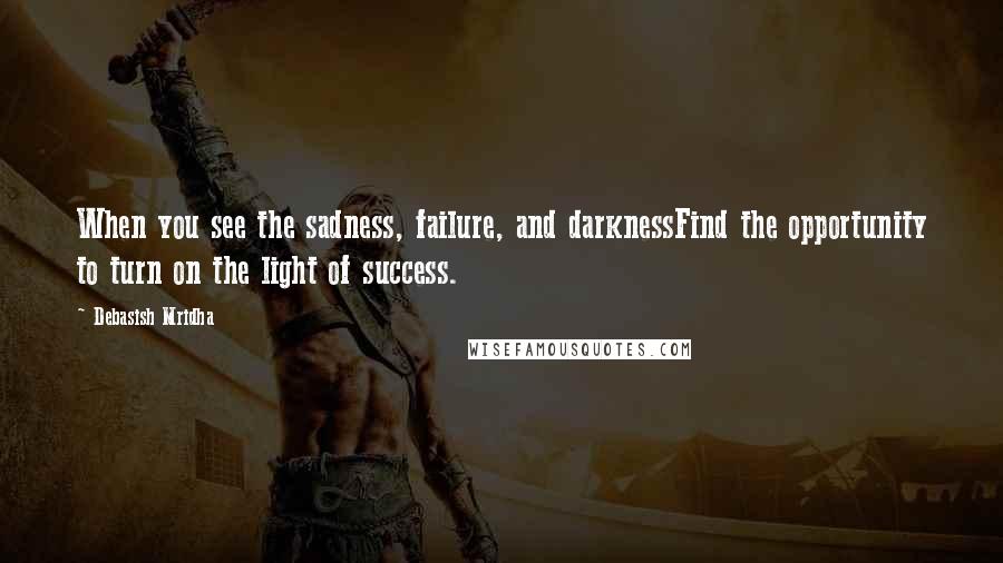 Debasish Mridha Quotes: When you see the sadness, failure, and darknessFind the opportunity to turn on the light of success.