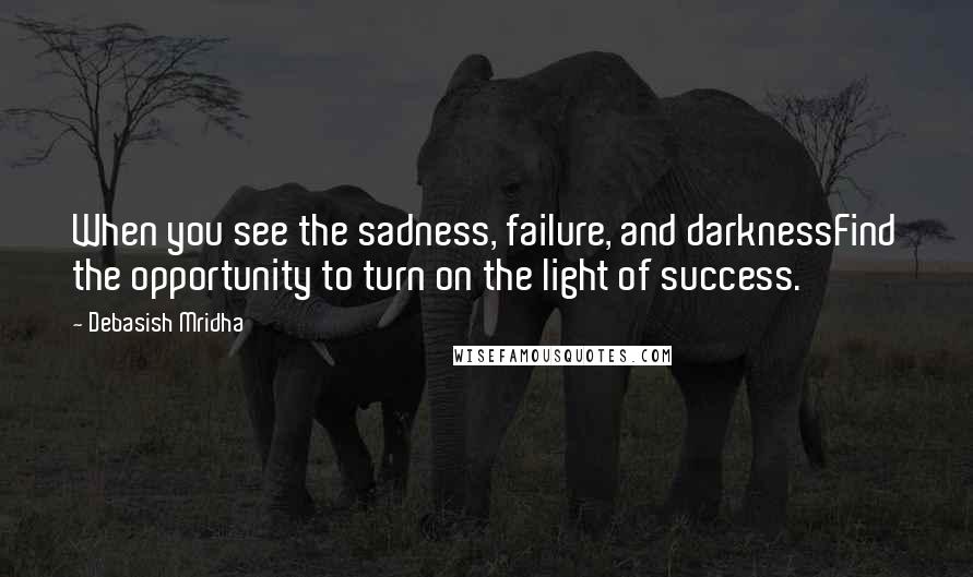 Debasish Mridha Quotes: When you see the sadness, failure, and darknessFind the opportunity to turn on the light of success.