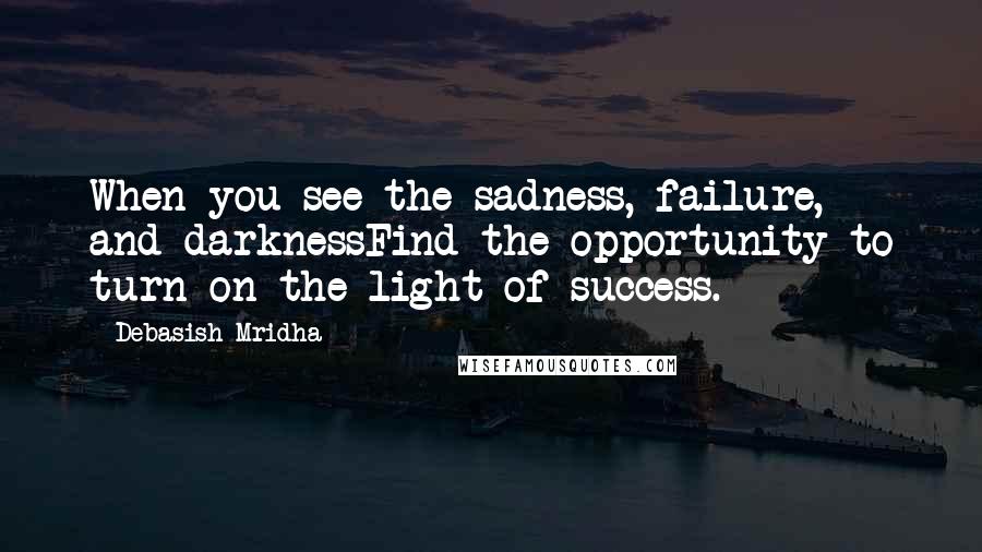 Debasish Mridha Quotes: When you see the sadness, failure, and darknessFind the opportunity to turn on the light of success.