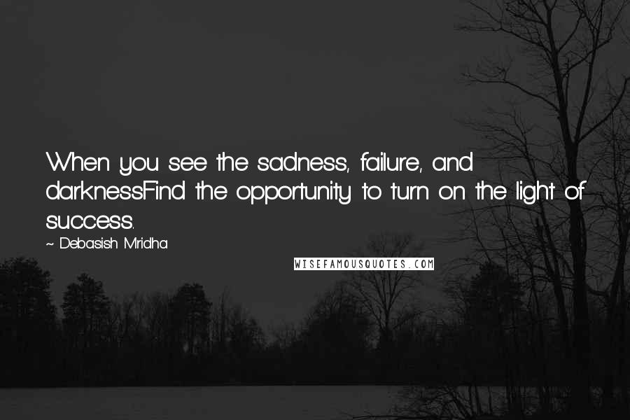 Debasish Mridha Quotes: When you see the sadness, failure, and darknessFind the opportunity to turn on the light of success.