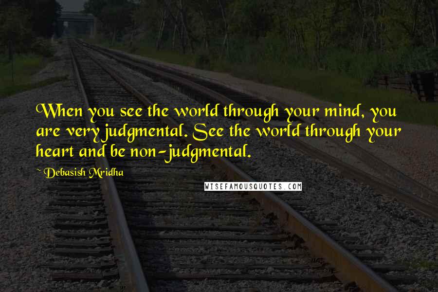 Debasish Mridha Quotes: When you see the world through your mind, you are very judgmental. See the world through your heart and be non-judgmental.