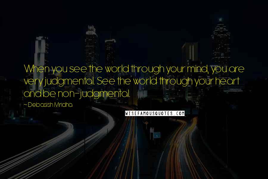 Debasish Mridha Quotes: When you see the world through your mind, you are very judgmental. See the world through your heart and be non-judgmental.