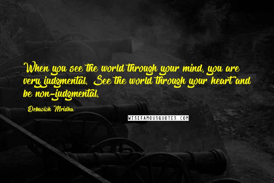 Debasish Mridha Quotes: When you see the world through your mind, you are very judgmental. See the world through your heart and be non-judgmental.