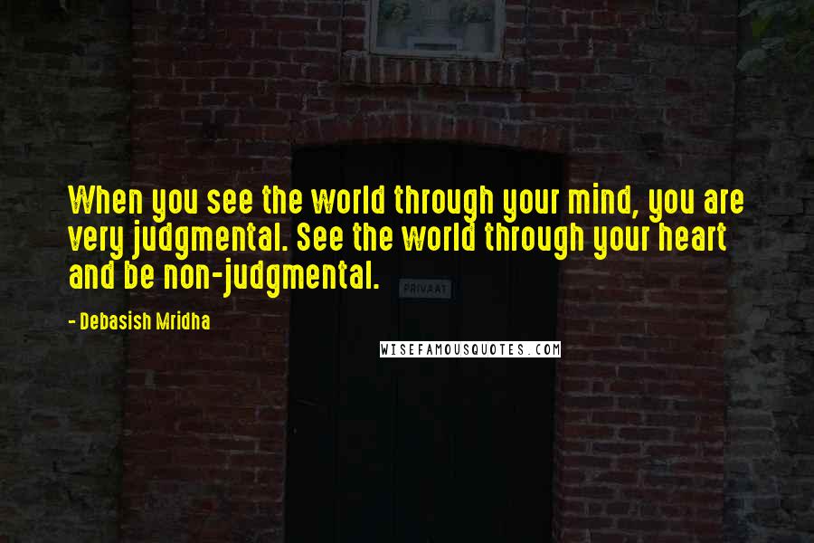 Debasish Mridha Quotes: When you see the world through your mind, you are very judgmental. See the world through your heart and be non-judgmental.