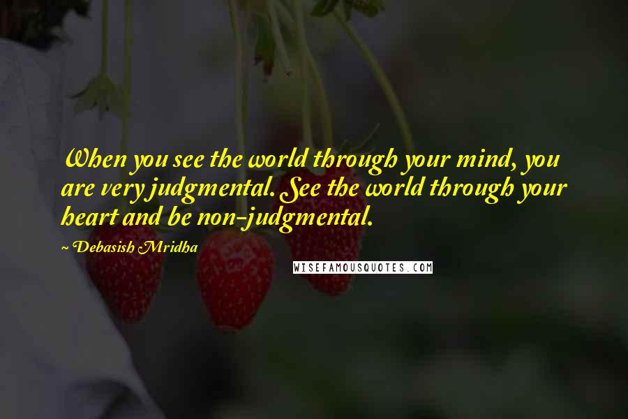 Debasish Mridha Quotes: When you see the world through your mind, you are very judgmental. See the world through your heart and be non-judgmental.