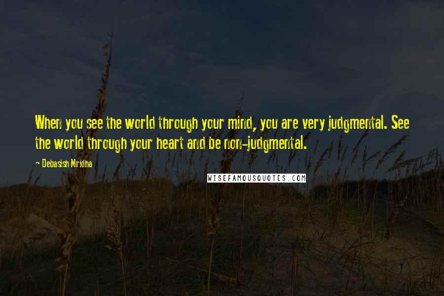 Debasish Mridha Quotes: When you see the world through your mind, you are very judgmental. See the world through your heart and be non-judgmental.