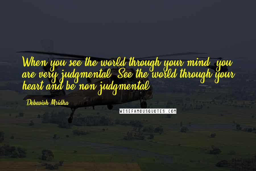 Debasish Mridha Quotes: When you see the world through your mind, you are very judgmental. See the world through your heart and be non-judgmental.