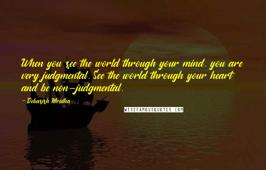 Debasish Mridha Quotes: When you see the world through your mind, you are very judgmental. See the world through your heart and be non-judgmental.