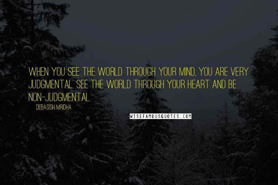 Debasish Mridha Quotes: When you see the world through your mind, you are very judgmental. See the world through your heart and be non-judgmental.