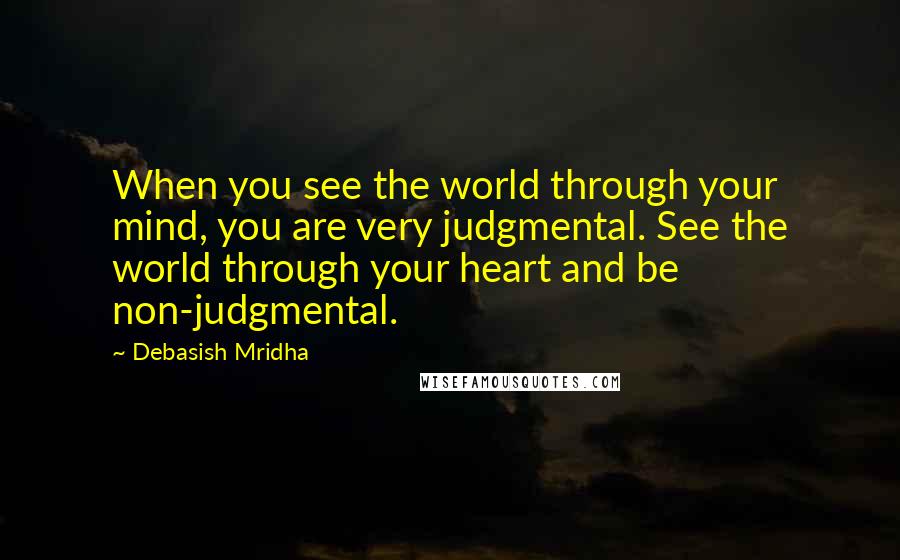 Debasish Mridha Quotes: When you see the world through your mind, you are very judgmental. See the world through your heart and be non-judgmental.