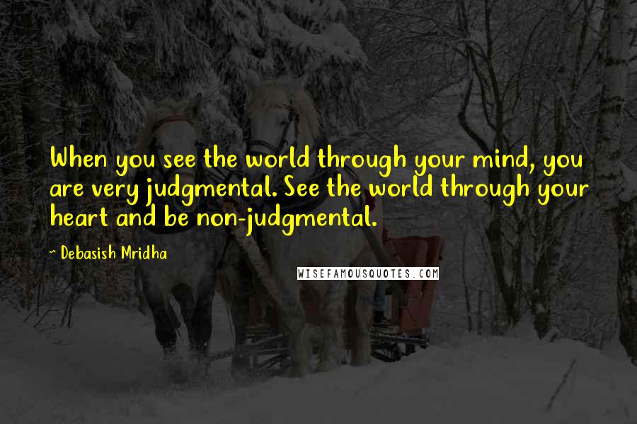 Debasish Mridha Quotes: When you see the world through your mind, you are very judgmental. See the world through your heart and be non-judgmental.