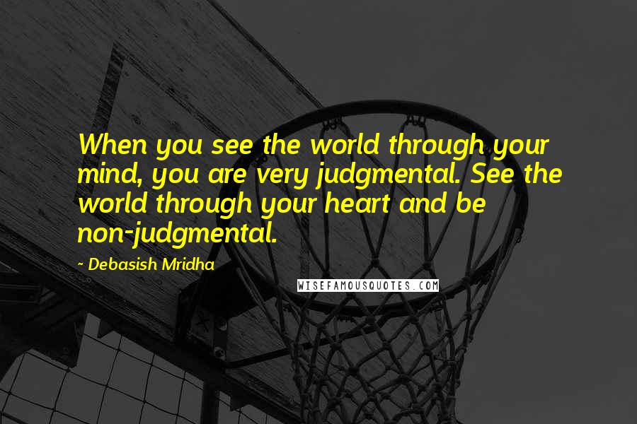 Debasish Mridha Quotes: When you see the world through your mind, you are very judgmental. See the world through your heart and be non-judgmental.